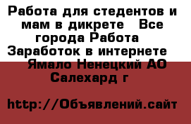 Работа для стедентов и мам в дикрете - Все города Работа » Заработок в интернете   . Ямало-Ненецкий АО,Салехард г.